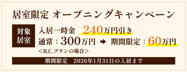 期間限定オープニングキャンペーン　対象居室　入居一時金240万円引き　通常：300万円⇒期間限定：60万円 B,C,プランの場合